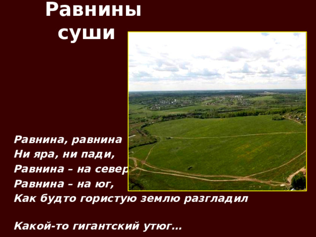  Равнины суши Равнина, равнина Ни яра, ни пади, Равнина – на север, Равнина – на юг, Как будто гористую землю разгладил Какой-то гигантский утюг… 