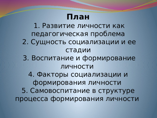 План  1. Развитие личности как педагогическая проблема  2. Сущность социализации и ее стадии  3. Воспитание и формирование личности  4. Факторы социализации и формирования личности  5. Самовоспитание в структуре процесса формирования личности  