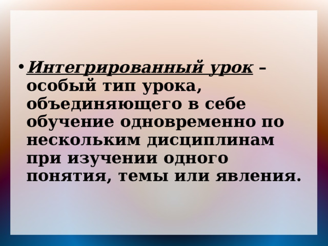 Интегрированный урок – особый тип урока, объединяющего в себе обучение одновременно по нескольким дисциплинам при изучении одного понятия, темы или явления. 