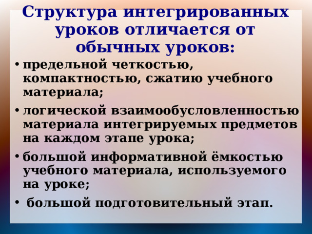 Структура интегрированных уроков отличается от обычных уроков: предельной четкостью, компактностью, сжатию учебного материала; логической взаимообусловленностью материала интегрируемых предметов на каждом этапе урока; большой информативной ёмкостью учебного материала, используемого на уроке;  большой подготовительный этап. 