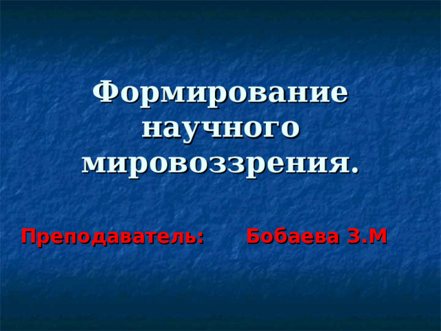 Формирование научного мировоззрения. Преподаватель: Бобаева З.М 