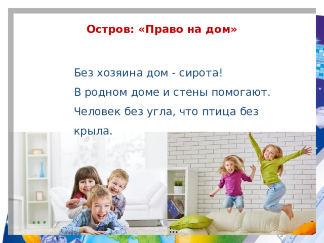 Остров: «Право на дом» Без хозяина дом - сирота!  В родном доме и стены помогают.  Человек без угла, что птица без крыла.   