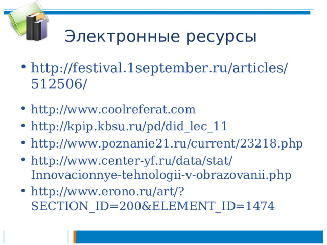 Электронные ресурсы http://festival.1september.ru/articles/512506/ http://www.coolreferat.com http://kpip.kbsu.ru/pd/did_lec_11 http://www.poznanie21.ru/current/23218.php http://www.center-yf.ru/data/stat/Innovacionnye-tehnologii-v-obrazovanii.php http://www.erono.ru/art/?SECTION_ID=200&ELEMENT_ID=1474  