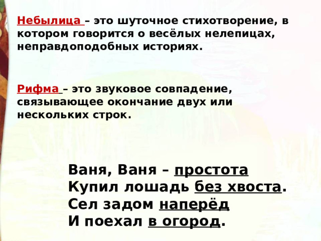 Небылица  – это шуточное стихотворение, в котором говорится о весёлых нелепицах, неправдоподобных историях. Рифма   – это звуковое совпадение, связывающее окончание двух или нескольких строк. Ваня, Ваня –  простота Купил лошадь  без хвоста . Сел задом  наперёд И поехал  в огород . 