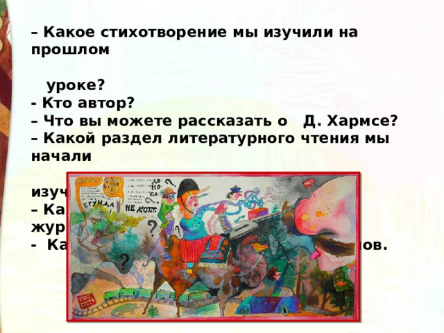 – Какое стихотворение мы изучили на прошлом  уроке? - Кто автор? – Что вы можете рассказать о Д. Хармсе? – Какой раздел литературного чтения мы начали  изучать? – Какие издавались первые детские журналы? - Как звучит полное название журналов. 