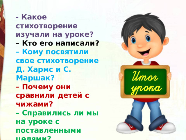 - Какое стихотворение изучали на уроке? – Кто его написали? – Кому посвятили свое стихотворение Д. Хармс и С. Маршак? – Почему они сравнили детей с чижами? – Справились ли мы на уроке с поставленными целями? 