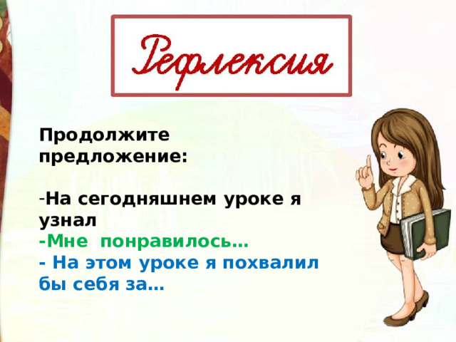 Продолжите предложение:  На сегодняшнем уроке я узнал -Мне понравилось… - На этом уроке я похвалил бы себя за… 