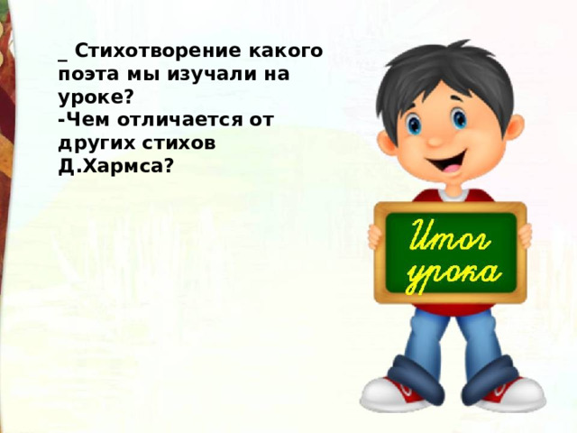 _ Стихотворение какого поэта мы изучали на уроке? -Чем отличается от других стихов Д.Хармса? 