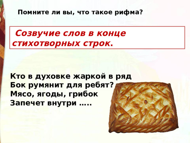 Помните ли вы, что такое рифма?  Созвучие слов в конце стихотворных строк . Кто в духовке жаркой в ряд Бок румянит для ребят? Мясо, ягоды, грибок Запечет внутри ….. 