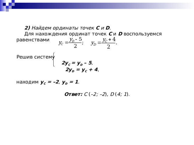 2)  Найдем ординаты точек С и D .  Для нахождения ординат точек С и D воспользуемся равенствами Решив систему  2y C = y D – 5 ,  2y D = y C + 4 , находим y C = –2 , y D = 1 . Ответ: C ( –2; –2 ), D ( 4; 1 ). 