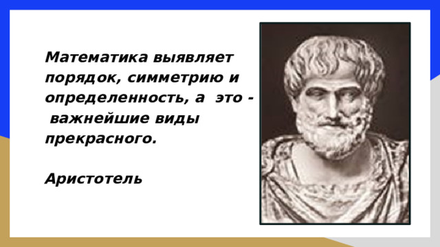 Математика выявляет порядок, симметрию и определенность, а это - важнейшие виды прекрасного.  Аристотель    