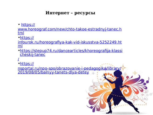 Интернет – ресурсы  https :// www.horeograf.com/new/chto-takoe-estradnyj-tanec.html https:// infourok.ru/horeografiya-kak-vid-iskusstva-5252249.html https://stepup74.ru/dancearticles/khoreografija-klassicheskij-tanec / https:// nsportal.ru/npo-spo/obrazovanie-i-pedagogika/library/2019/08/05/balnyy-tanets-dlya-detey 