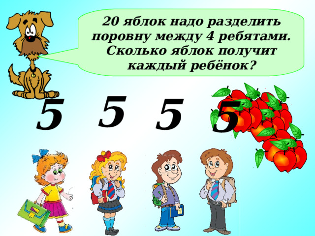 20 яблок надо разделить поровну между 4 ребятами. Сколько яблок получит каждый ребёнок? 5 5 5 5 