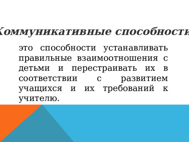 Коммуникативные способности- это способности устанавливать правильные взаимоотношения с детьми и перестраивать их в соответствии с развитием учащихся и их требований к учителю.  