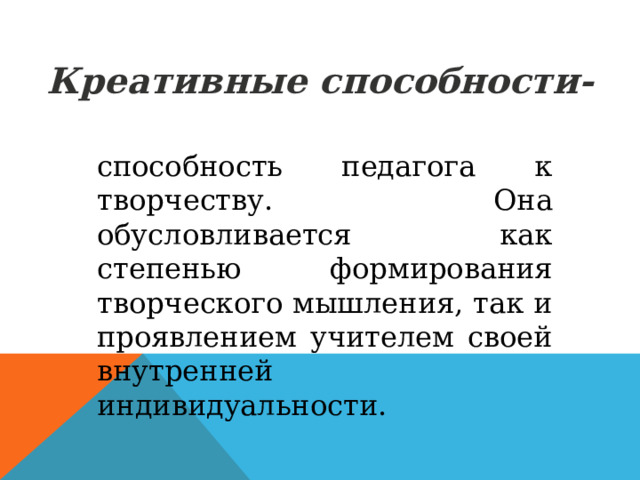 Креативные способности- способность педагога к творчеству. Она обусловливается как степенью формирования творческого мышления, так и проявлением учителем своей внутренней индивидуальности. 