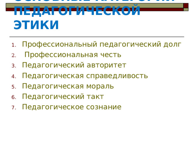 ОСНОВНЫЕ КАТЕГОРИИ ПЕДАГОГИЧЕСКОЙ ЭТИКИ   Профессиональный педагогический долг  Профессиональная честь Педагогический авторитет Педагогическая справедливость Педагогическая мораль Педагогический такт Педагогическое сознание 