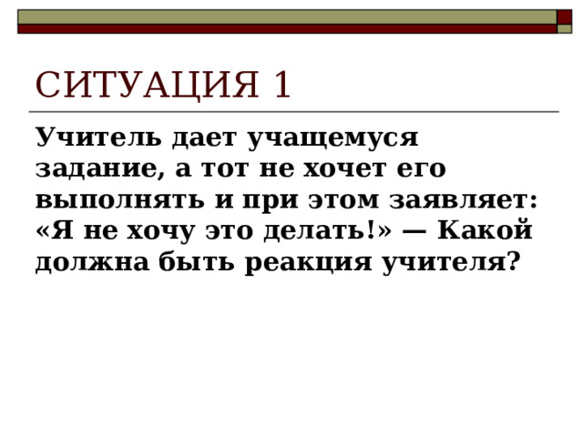 СИТУАЦИЯ 1 Учитель дает учащемуся задание, а тот не хочет его выполнять и при этом заявляет: «Я не хочу это делать!» — Какой должна быть реакция учителя?  