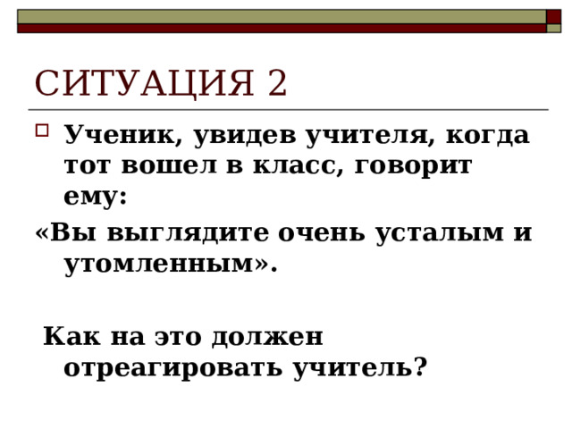 СИТУАЦИЯ 2 Ученик, увидев учителя, когда тот вошел в класс, говорит ему: «Вы выглядите очень усталым и утомленным».   Как на это должен отреагировать учитель? 