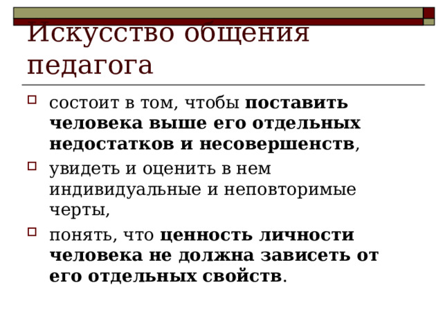 Искусство общения педагога состоит в том, чтобы поставить человека выше его отдельных недостатков и несовершенств , увидеть и оценить в нем индивидуальные и неповторимые черты, понять, что ценность личности человека не должна зависеть от его отдельных свойств .  