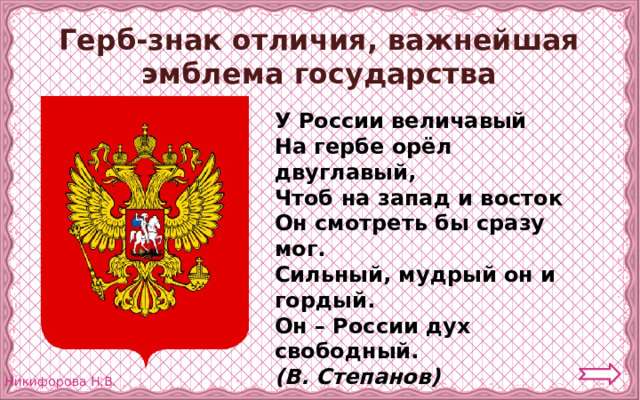 Герб-знак отличия, важнейшая эмблема государства У России величавый  На гербе орёл двуглавый,  Чтоб на запад и восток  Он смотреть бы сразу мог.  Сильный, мудрый он и гордый.  Он – России дух свободный.  (В. Степанов) 