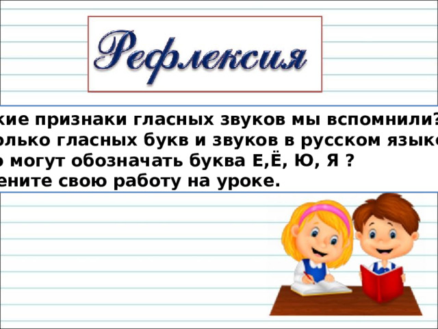 Какие признаки гласных звуков мы вспомнили? Сколько гласных букв и звуков в русском языке? Что могут обозначать буква Е,Ё, Ю, Я ? Оцените свою работу на уроке. 