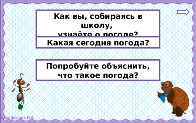 Как вы, собираясь в школу, узнаёте о погоде? Какая сегодня погода? Попробуйте объяснить, что такое погода? 