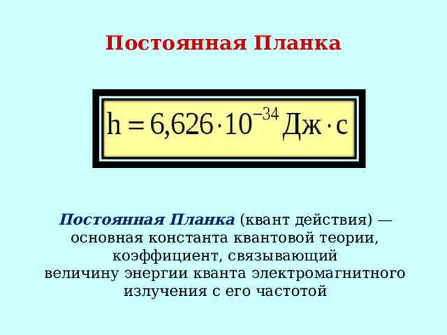 Постоянная Планка Постоянная Планка  (квант действия) — основная константа квантовой теории, коэффициент, связывающий величину энергии кванта электромагнитного излучения с его частотой 