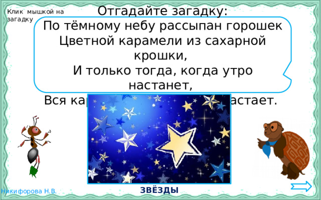 Клик мышкой на загадку Отгадайте загадку: По тёмному небу рассыпан горошек Цветной карамели из сахарной крошки, И только тогда, когда утро настанет, Вся карамель та внезапно растает. ЗВЁЗДЫ 