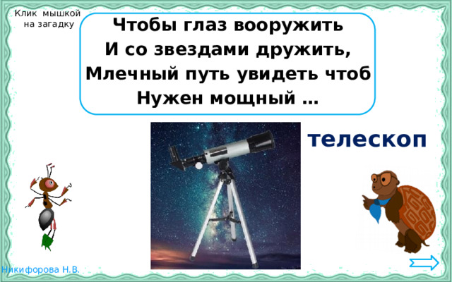 Клик мышкой  на загадку Чтобы глаз вооружить И со звездами дружить, Млечный путь увидеть чтоб Нужен мощный … телескоп 