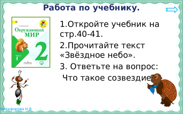 Работа по учебнику. 1.Откройте учебник на стр.40-41. 2.Прочитайте текст «Звёздное небо». 3. Ответьте на вопрос:  Что такое созвездие? 