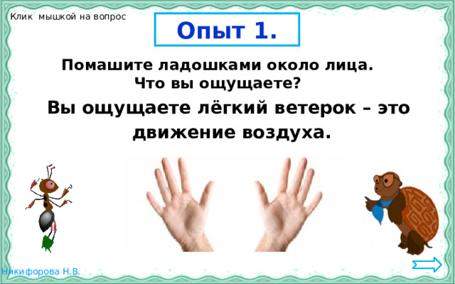 Клик мышкой на вопрос Опыт 1. Помашите ладошками около лица. Что вы ощущаете? Вы ощущаете лёгкий ветерок – это движение воздуха. 