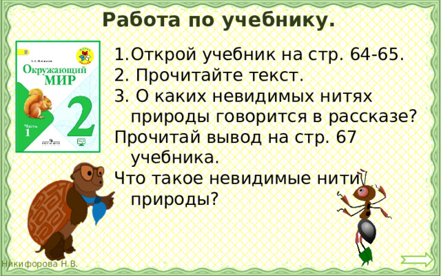 Работа по учебнику. Открой учебник на стр. 64-65. 2. Прочитайте текст. 3. О каких невидимых нитях природы говорится в рассказе? Прочитай вывод на стр. 67 учебника. Что такое невидимые нити природы? 