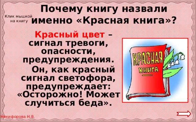 Почему книгу назвали именно «Красная книга»? Клик мышкой на книгу   Красный цвет – сигнал тревоги, опасности, предупреждения.   Он, как красный сигнал светофора, предупреждает: «Осторожно! Может случиться беда». 