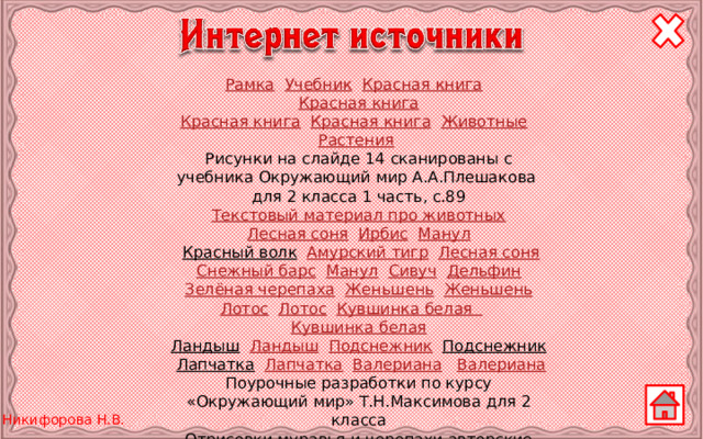Рамка  Учебник  Красная книга  Красная книга Красная книга  Красная книга  Животные  Растения  Рисунки на слайде 14 сканированы с учебника Окружающий мир А.А.Плешакова для 2 класса 1 часть, с.89 Текстовый материал про животных Лесная соня  Ирбис  Манул  Красный волк  Амурский тигр  Лесная соня Снежный барс  Манул  Сивуч  Дельфин Зелёная черепаха  Женьшень  Женьшень Лотос  Лотос  Кувшинка белая  Кувшинка белая Ландыш  Ландыш  Подснежник  Подснежник  Лапчатка  Лапчатка  Валериана  Валериана Поурочные разработки по курсу «Окружающий мир» Т.Н.Максимова для 2 класса Отрисовки муравья и черепахи авторские 