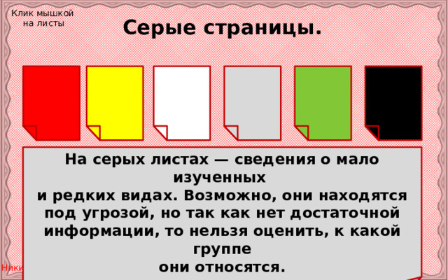 Клик мышкой на листы Серые страницы. На серых листах — сведения о мало изученных и редких видах. Возможно, они находятся под угрозой, но так как нет достаточной информации, то нельзя оценить, к какой группе они относятся. 