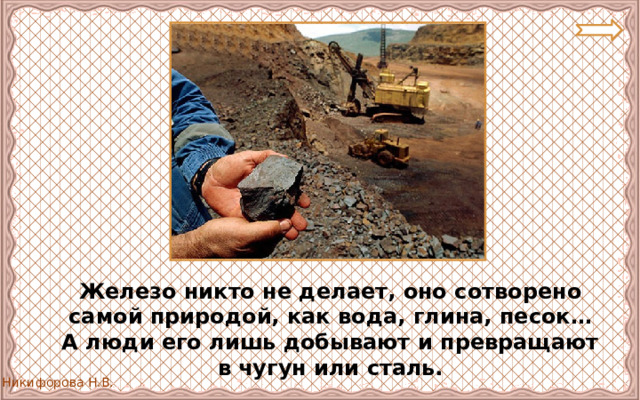  Железо никто не делает, оно сотворено самой природой, как вода, глина, песок… А люди его лишь добывают и превращают в чугун или сталь. 
