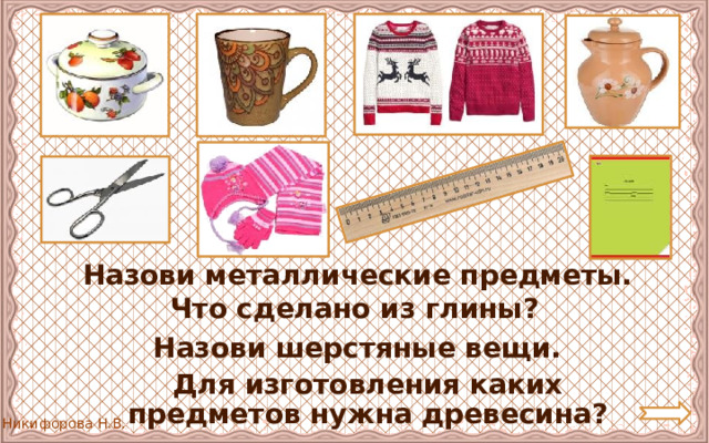 Назови металлические предметы. Что сделано из глины? Назови шерстяные вещи.  Для изготовления каких предметов нужна древесина? 
