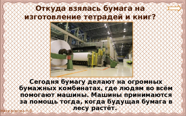 Откуда взялась бумага на изготовление тетрадей и книг?  Сегодня бумагу делают на огромных бумажных комбинатах, где людям во всём помогают машины. Машины принимаются за помощь тогда, когда будущая бумага в лесу растёт. 