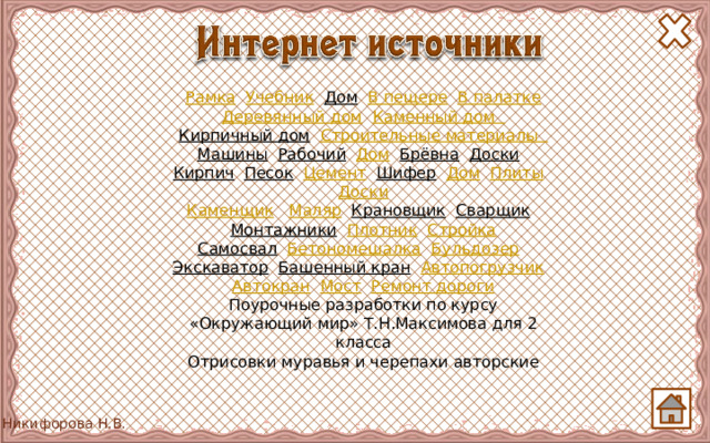 Рамка  Учебник  Дом  В пещере  В палатке Деревянный дом  Каменный дом Кирпичный дом  Строительные материалы Машины  Рабочий  Дом  Брёвна  Доски  Кирпич  Песок  Цемент  Шифер  Дом  Плиты  Доски Каменщик  Маляр  Крановщик  Сварщик  Монтажники  Плотник  Стройка Самосвал  Бетономешалка  Бульдозер  Экскаватор  Башенный кран  Автопогрузчик  Автокран  Мост  Ремонт дороги Поурочные разработки по курсу «Окружающий мир» Т.Н.Максимова для 2 класса Отрисовки муравья и черепахи авторские 