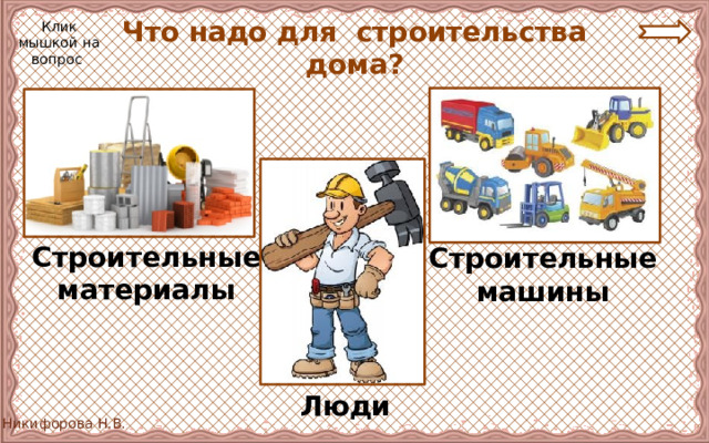 Что надо для строительства дома? Клик мышкой на вопрос Строительные материалы Строительные машины Люди 