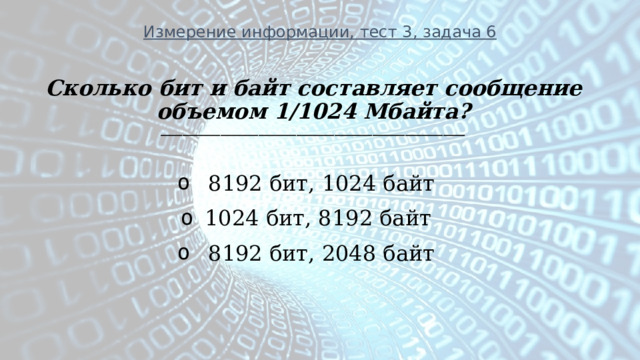 Измерение информации, тест 3, задача 6 Сколько бит и байт составляет сообщение объемом 1/1024 Мбайта? ________________________________________________________   8192 бит, 1024 байт 1024 бит, 8192 байт   8192 бит, 2048 байт 