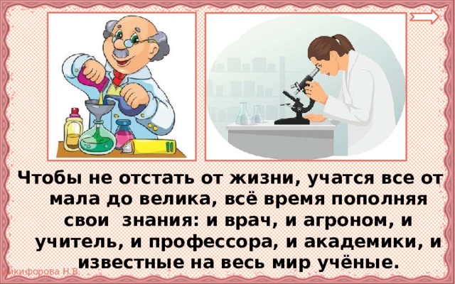 Чтобы не отстать от жизни, учатся все от мала до велика, всё время пополняя свои знания: и врач, и агроном, и учитель, и профессора, и академики, и известные на весь мир учёные. 