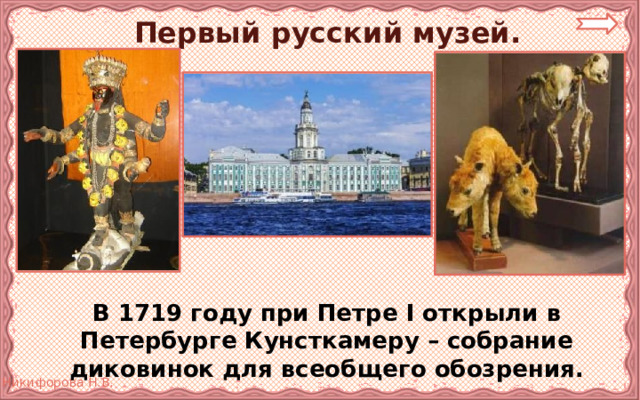 Первый русский музей.  В 1719 году при Петре I открыли в Петербурге Кунсткамеру – собрание диковинок для всеобщего обозрения. 