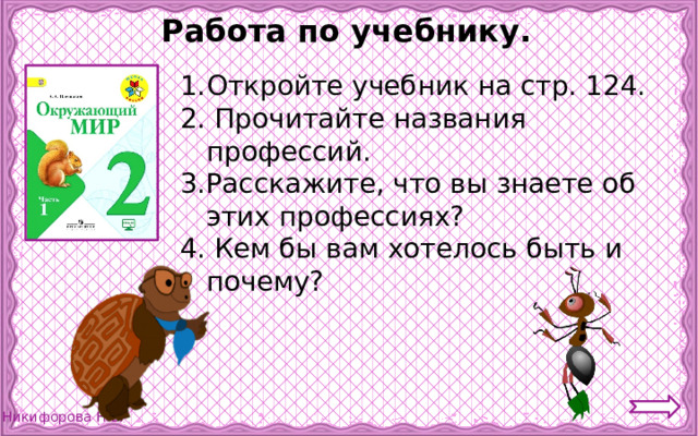 Работа по учебнику. Откройте учебник на стр. 124. 2. Прочитайте названия профессий. 3.Расскажите, что вы знаете об этих профессиях? 4. Кем бы вам хотелось быть и почему? 