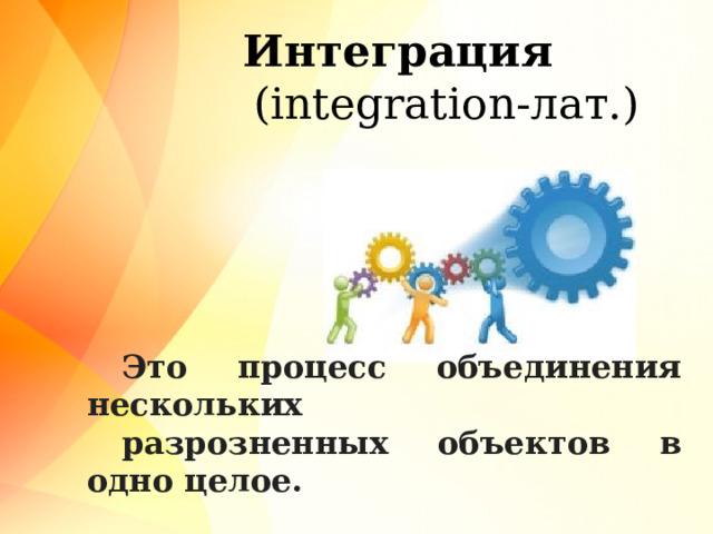 Интеграция   (integration-лат.) Это процесс объединения нескольких разрозненных объектов в одно целое.  