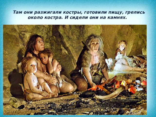  Там они разжигали костры, готовили пищу, грелись около костра. И сидели они на камнях. 