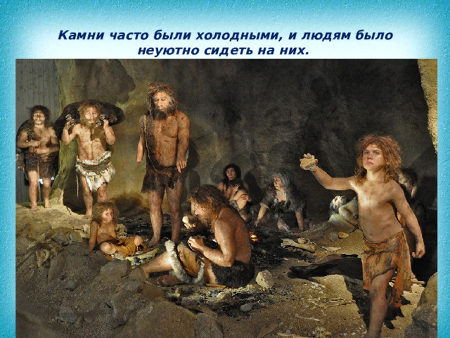 Камни часто были холодными, и людям было неуютно сидеть на них. 