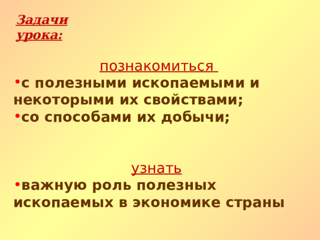 Задачи урока:  познакомиться  с полезными ископаемыми и некоторыми их свойствами; со способами их добычи;   узнать  важную роль полезных ископаемых в экономике страны 