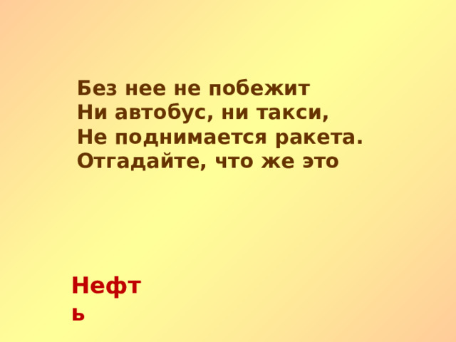 Без нее не побежит Ни автобус, ни такси, Не поднимается ракета. Отгадайте, что же это Нефть   