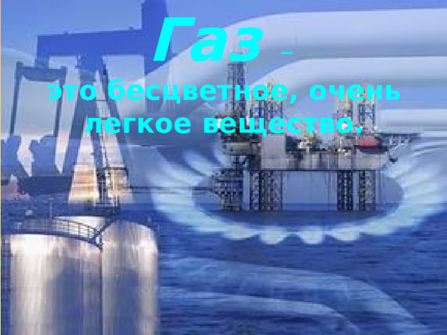 Газ –  это бесцветное, очень легкое вещество. 